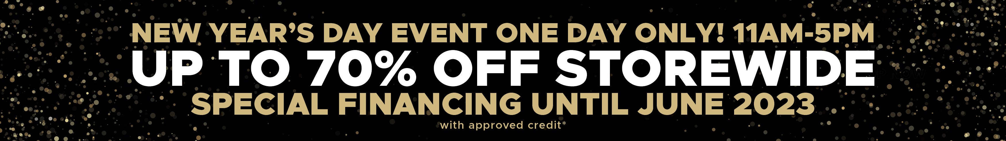 New year's day event. One day only. 11am-5pm. Up to 70% off storewide. Special financing until June 2023. With approved credit.