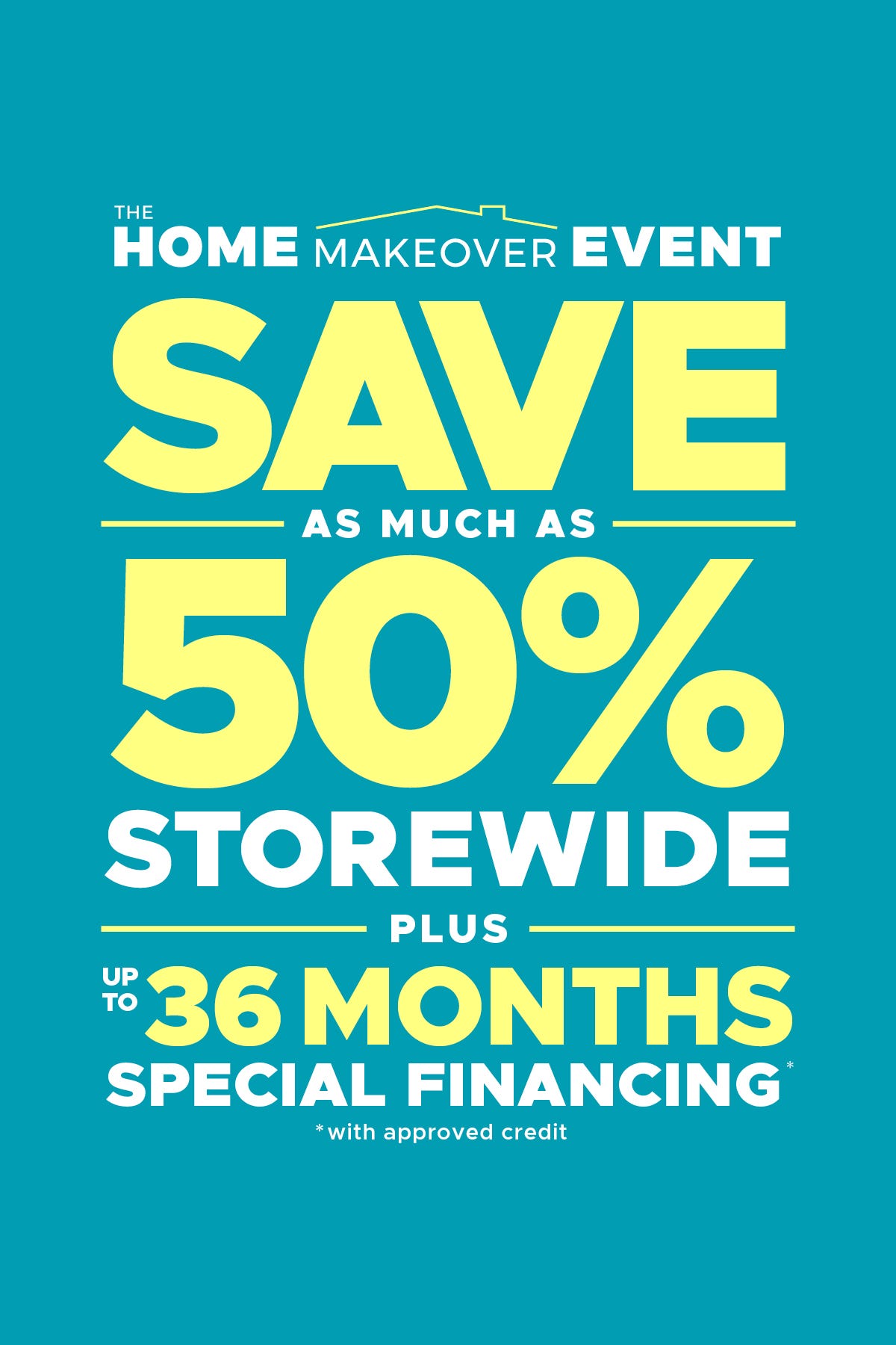 The home makeover event. Save as much as 50% storewide. Plus up to 36 months special financing. With approved credit.